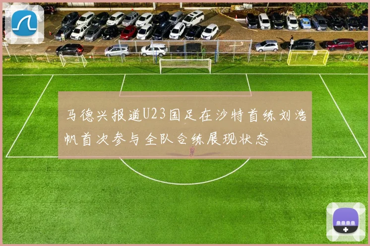 马德兴报道U23国足在沙特首练刘浩帆首次参与全队合练展现状态