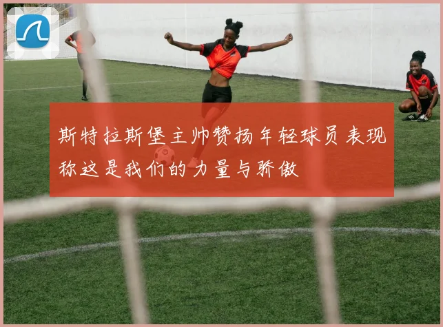 斯特拉斯堡主帅赞扬年轻球员表现称这是我们的力量与骄傲