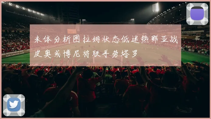 米体分析图拉姆状态低迷热那亚战皮奥或博尼将联手劳塔罗