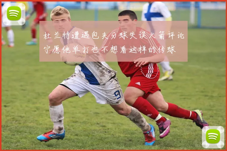 杜兰特遭遇包夹分球失误火箭评论宁愿他单打也不想看这样的传球