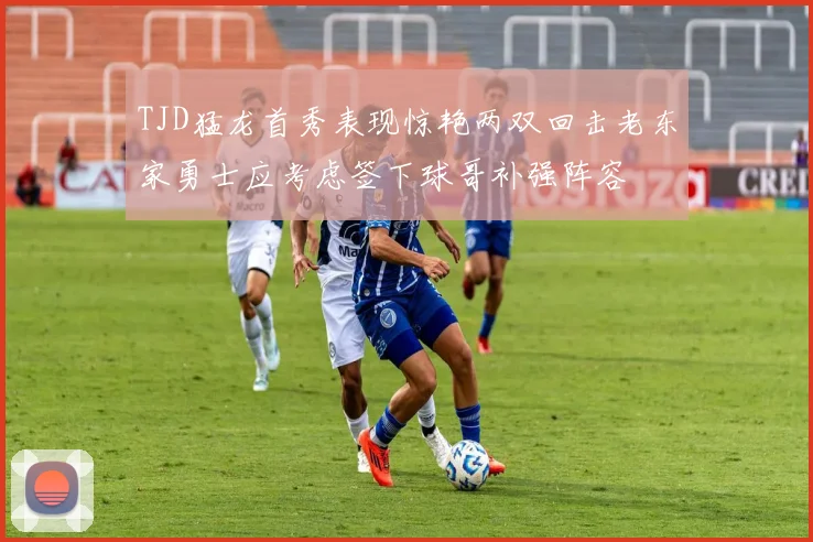 TJD猛龙首秀表现惊艳两双回击老东家勇士应考虑签下球哥补强阵容
