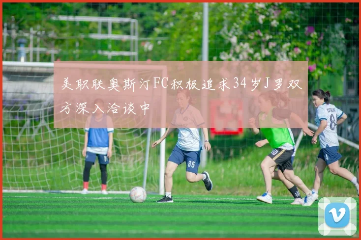 美职联奥斯汀FC积极追求34岁J罗双方深入洽谈中