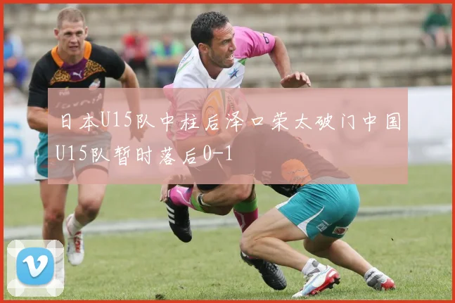 日本U15队中柱后泽口荣太破门中国U15队暂时落后0-1