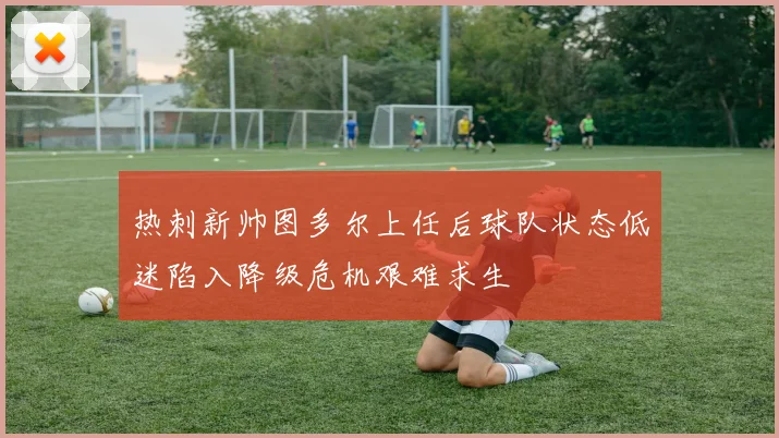 热刺新帅图多尔上任后球队状态低迷陷入降级危机艰难求生