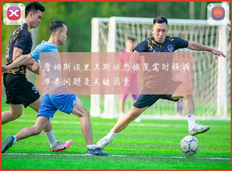 詹姆斯谈里夫斯状态恢复需时强调节奏问题是关键因素
