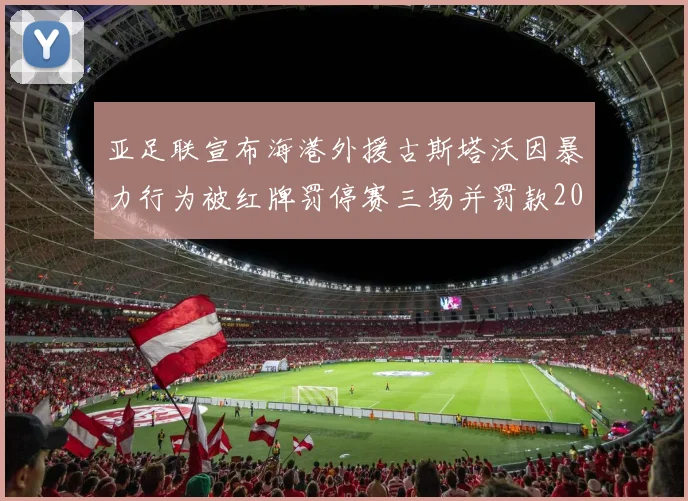 亚足联宣布海港外援古斯塔沃因暴力行为被红牌罚停赛三场并罚款2000美元