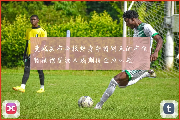 曼城发布海报热身即将到来的布伦特福德客场大战期待全力以赴
