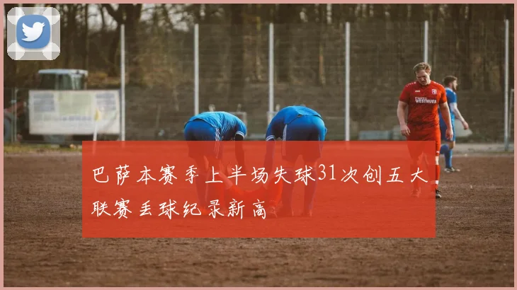 巴萨本赛季上半场失球31次创五大联赛丢球纪录新高
