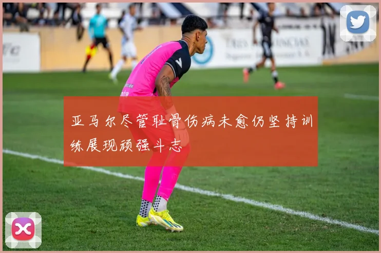 亚马尔尽管耻骨伤病未愈仍坚持训练展现顽强斗志