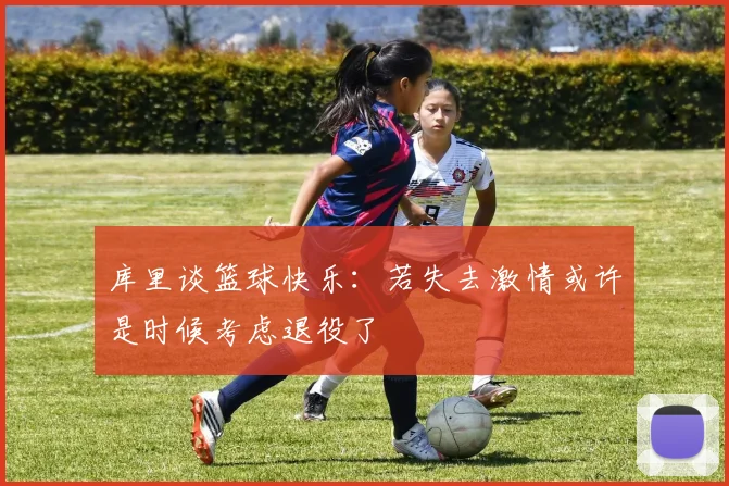 库里谈篮球快乐：若失去激情或许是时候考虑退役了