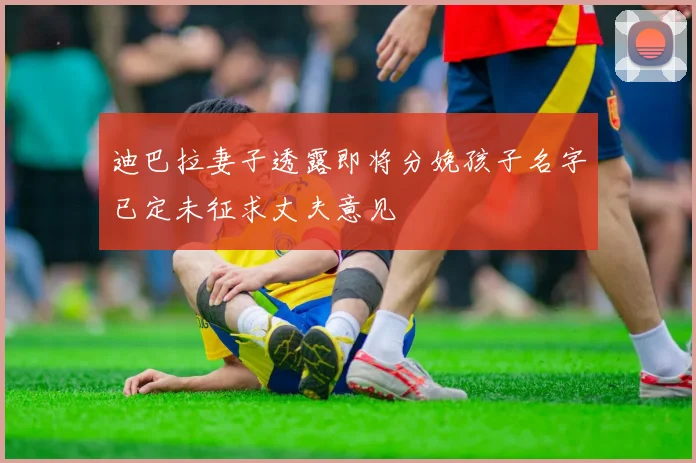 迪巴拉妻子透露即将分娩孩子名字已定未征求丈夫意见