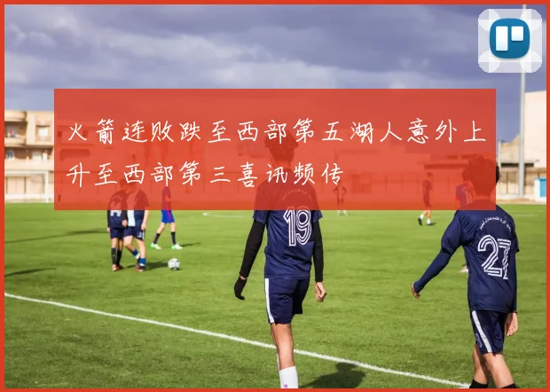 火箭连败跌至西部第五湖人意外上升至西部第三喜讯频传