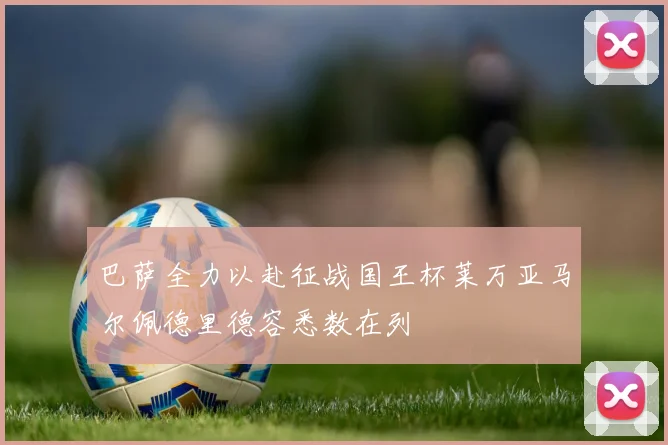 巴萨全力以赴征战国王杯莱万亚马尔佩德里德容悉数在列
