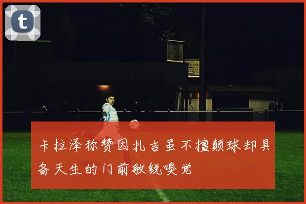 卡拉泽称赞因扎吉虽不擅颠球却具备天生的门前敏锐嗅觉