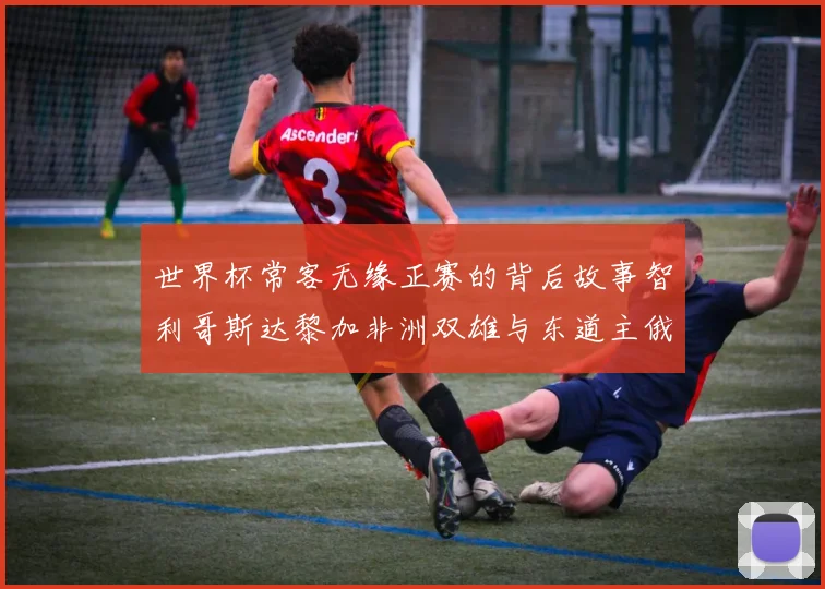 世界杯常客无缘正赛的背后故事智利哥斯达黎加非洲双雄与东道主俄罗斯的遗憾