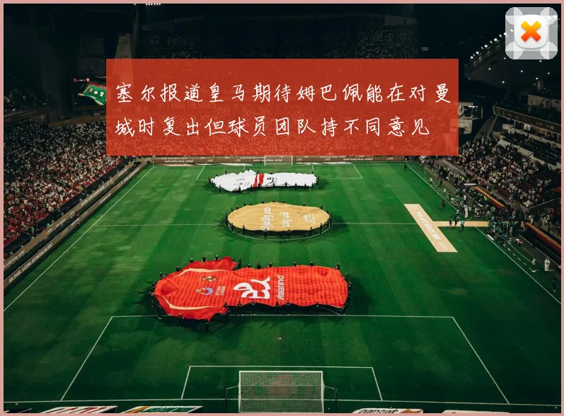 塞尔报道皇马期待姆巴佩能在对曼城时复出但球员团队持不同意见