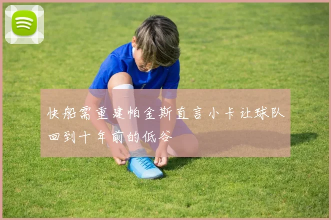 快船需重建帕金斯直言小卡让球队回到十年前的低谷