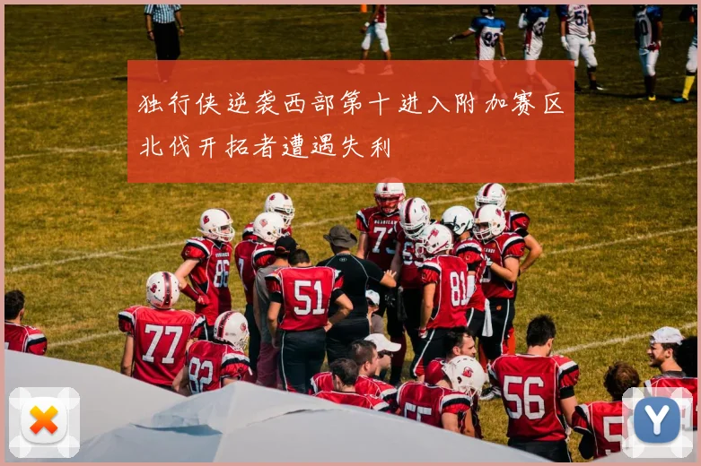 独行侠逆袭西部第十进入附加赛区北伐开拓者遭遇失利