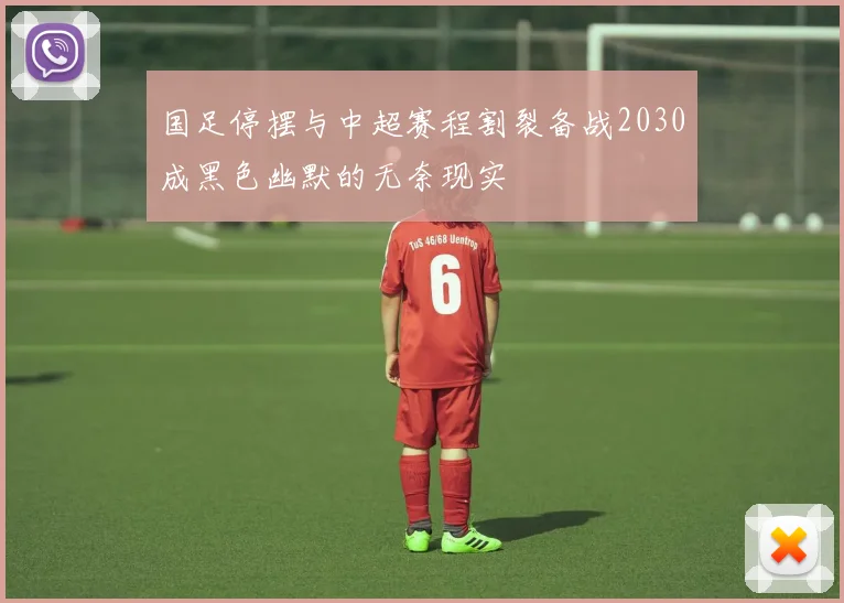 国足停摆与中超赛程割裂备战2030成黑色幽默的无奈现实