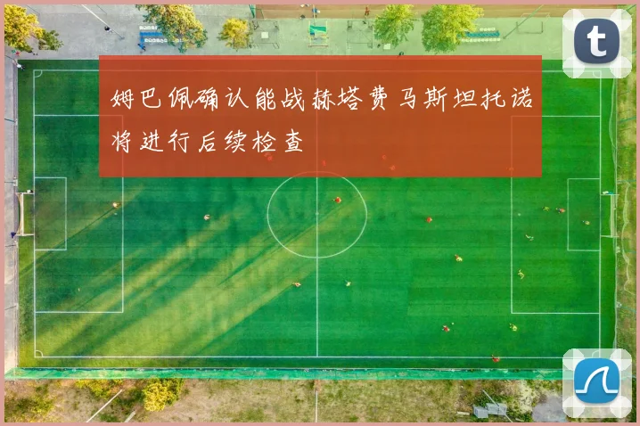 姆巴佩确认能战赫塔费马斯坦托诺将进行后续检查